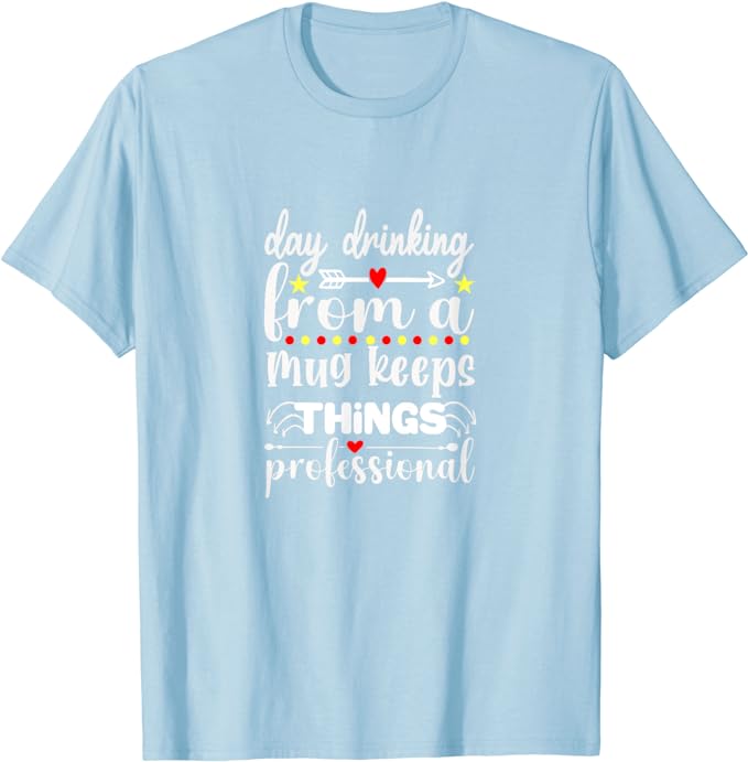 Day Drinking From A Mug Keeps Things Professional - T-Shirt