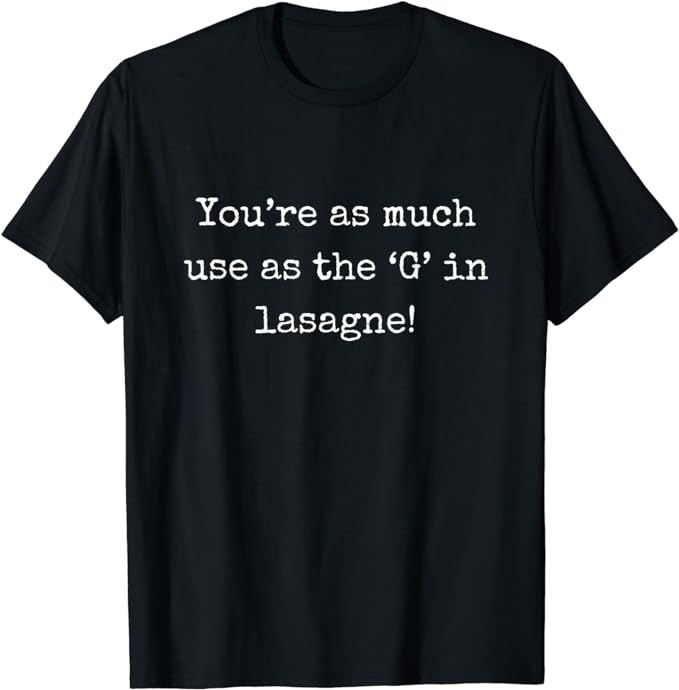 You're As Much Use As The 'G' In Lasagne - T-Shirt