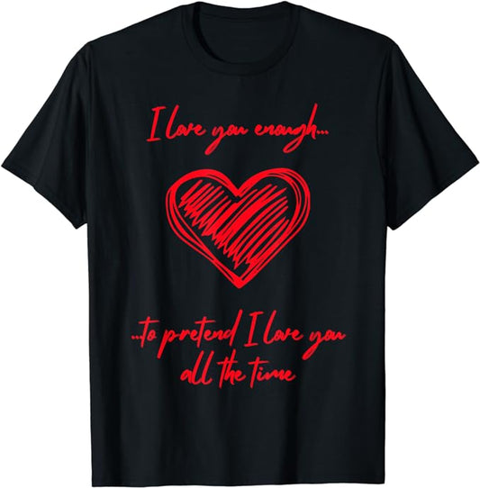 I Love You Enough To Pretend I Love You All The Time - T-Shirt